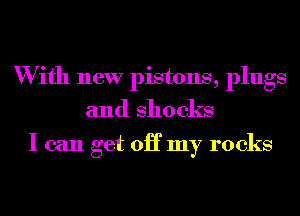 W ifh new pistons, plugs
and shocks

I can get 0H my rocks