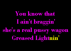 You know that
I ain't braggin'
She's a real pussy wagon
Greased Lightnin'