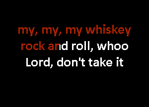 my, my, my whiskey
rock and roll, whoo

Lord, don't take it