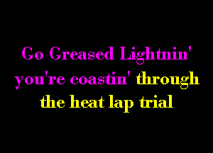 C0 Greased Lightnin'

you're coasiin' through
the heat lap irial