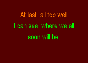 At last all too well

I can see where we all

soon will be.