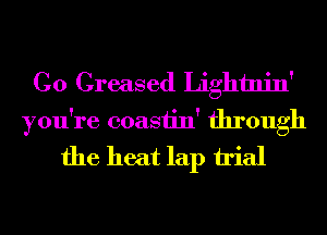 C0 Greased Lightnin'
you're coasiin' through
the heat lap irial