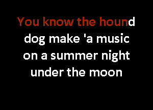 You know the hound
dog make 'a music

on a summer night
under the moon