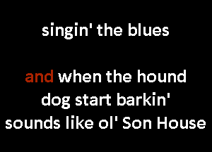 singin' the blues

and when the hound
dog start barkin'
sounds like oI' Son House