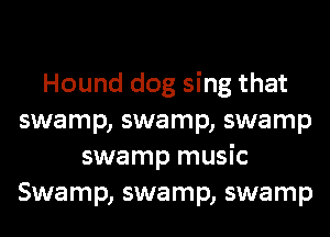 Hound dog sing that
swamp, swamp, swamp
swamp music
Swamp, swamp, swamp