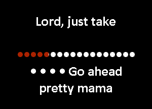 Lord, just take

OOOOOOOOOOOOOOOOOO

0 0 0 0 Go ahead
pretty mama