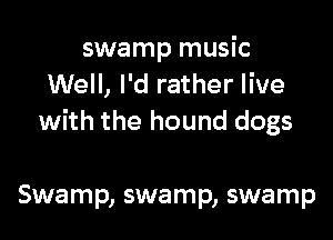 swamp music
Well, I'd rather live

with the hound dogs

Swamp, swamp, swamp