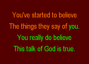 You've started to believe
The things they say of you.

You really do believe
This talk of God is true.