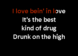 I love bein' in love
It's the best

kind of drug
Drunk on the high