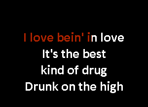 I love bein' in love

It's the best
kind of drug
Drunk on the high