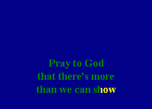 Pray to God
that there's more
than we can show