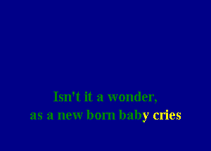 Isn't it a wonder,
as a new born baby cries