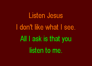 Listen Jesus
I don't like what I see.

All I ask is that you

listen to me.