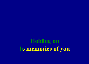 Holding on
to memories of you