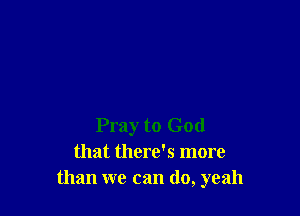 Pray to God
that there's more
than we can (10, yeah