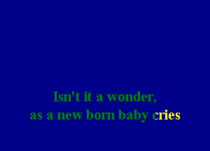 Isn't it a wonder,
as a new born baby cries