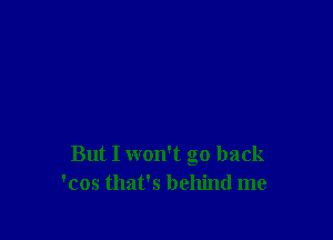 But I won't go back
'cos that's behind me