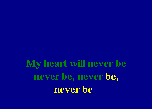 My heart will never he
never he, never he,
never be