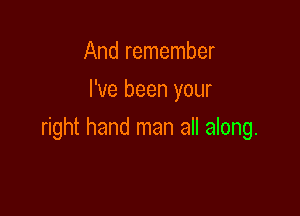 And remember
I've been your

right hand man all along.