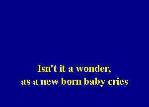 Isn't it a wonder,
as a new born baby cries