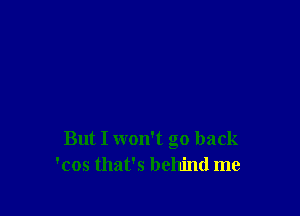 But I won't go back
'cos that's behind me