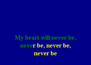 My heart will never he,
never he, never he,
never be