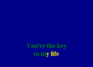 You're the key
to my life