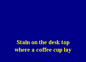 Stain on the desk top
where a coffee cup lay