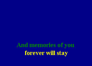 And memories of you
forever will stay