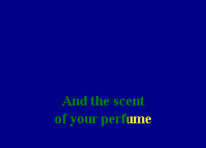 And the scent
of your perfume