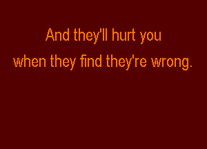 And they'll hurt you
when they Md they're wrong.