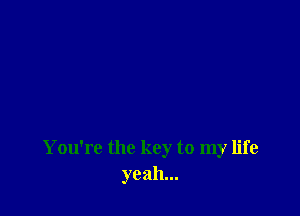You're the key to my life
yeah...
