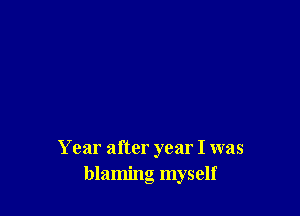 Year after year I was
blaming myself