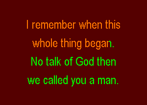 I remember when this
whole thing began.

No talk of God then
we called you a man.