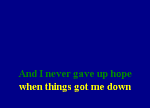 And I never gave up hope
when things got me down