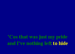 'Cos that was just my pride
and I've nothing left to hide