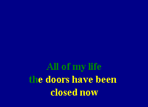 All of my life
the doors have been
closed now