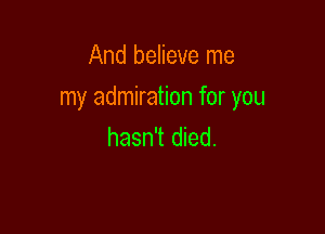 And believe me

my admiration for you

hasn't died.