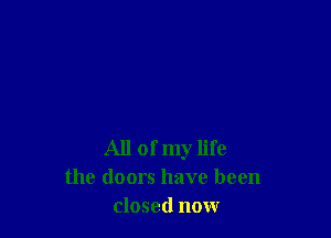 All of my life
the doors have been
closed now