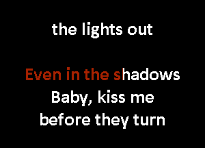 the lights out

Even in the shadows
Baby, kiss me
before they turn