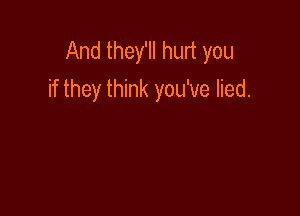 And they'll hurt you
if they think you've lied.