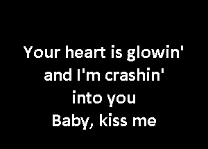Your heart is glowin'

and I'm crashin'
into you
Baby, kiss me