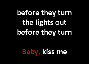 before they turn
the lights out

before they turn

Baby, kiss me