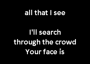 all that I see

I'll search
through the crowd
Your face is