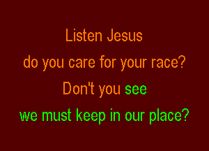 Listen Jesus

do you care for your race?

Don't you see
we must keep in our place?