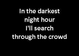 In the darkest
night hour

I'll search
through the crowd