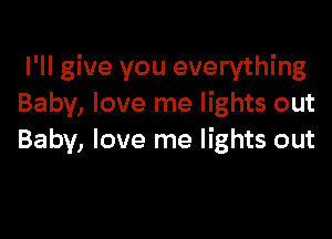 I'll give you everything
Baby, love me lights out

Baby, love me lights out