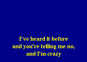 I've heard it before
and you're telling me no,
and I'm crazy