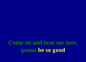 Come on and hear me now,
gonna be so good