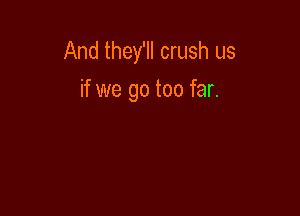 And they'll crush us

if we go too far.
